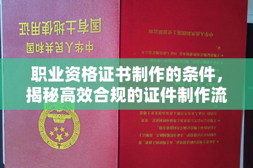 威信职业资格证书制作的条件，揭秘高效合规的证件制作流程